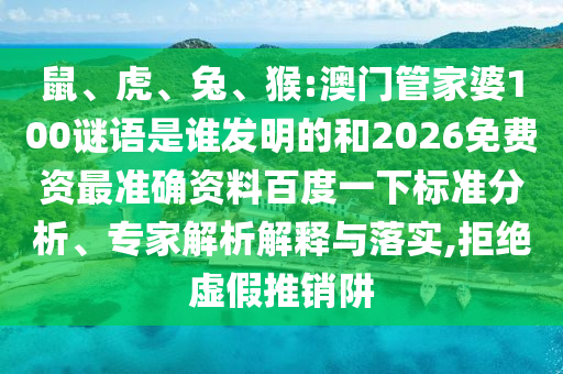 鼠、虎、兔、猴:澳门管家婆100谜语是谁发明的和2026免费资最准确资料百度一下标准分析、专家解析解释与落实,拒绝虚假推销阱