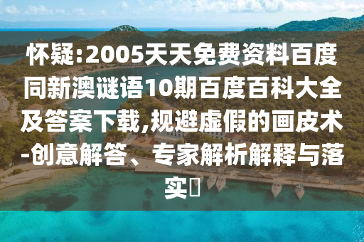 怀疑:2005天天免费资料百度同新澳谜语10期百度百科大全及答案下载,规避虚假的画皮术-创意解答、专家解析解释与落实