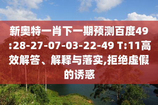 新奥特一肖下一期预测百度49:28-27-07-03-22-49 T:11高效解答、解释与落实,拒绝虚假的诱惑