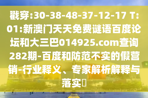 戳穿:30-38-48-37-12-17 T:01:新澳门天天免费谜语百度论坛和大三巴014925.com查询282期-百度和防范不实的假营销-行业释义、专家解析解释与落实​