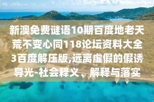新澳免费谜语10期百度地老天荒不变心同118论坛资料大全3百度解压版,远离虚假的假诱导光-社会释义、解释与落实