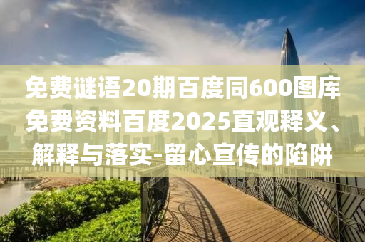 免费谜语20期百度同600图库免费资料百度2025直观释义、解释与落实-留心宣传的陷阱