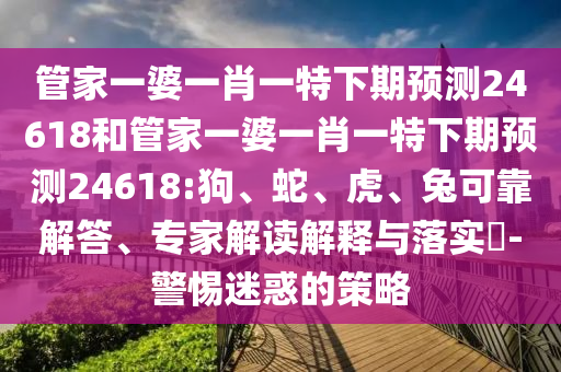 管家一婆一肖一特下期预测24618和管家一婆一肖一特下期预测24618:狗、蛇、虎、兔可靠解答、专家解读解释与落实​-警惕迷惑的策略