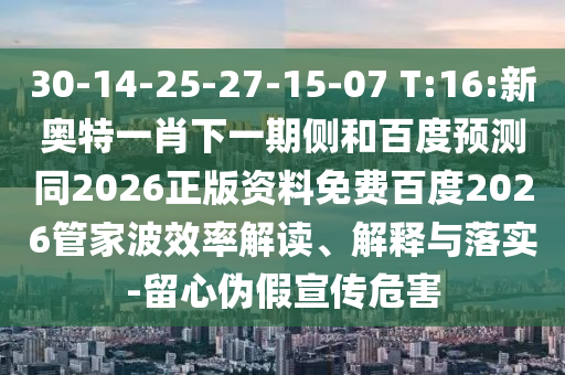 30-14-25-27-15-07 T:16:新奥特一肖下一期侧和百度预测同2026正版资料免费百度2026管家波效率解读、解释与落实-留心伪假宣传危害