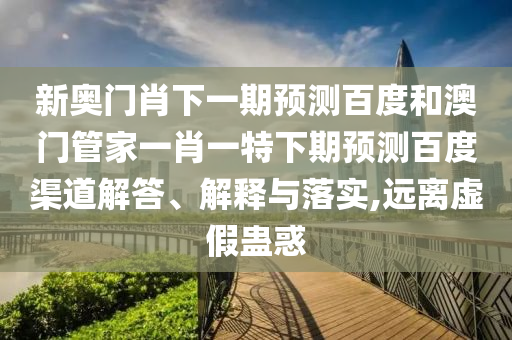 新奥门肖下一期预测百度和澳门管家一肖一特下期预测百度渠道解答、解释与落实,远离虚假蛊惑