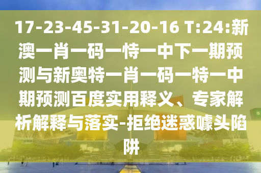 17-23-45-31-20-16 T:24:新澳一肖一码一恃一中下一期预测与新奥特一肖一码一特一中期预测百度实用释义、专家解析解释与落实-拒绝迷惑噱头陷阱