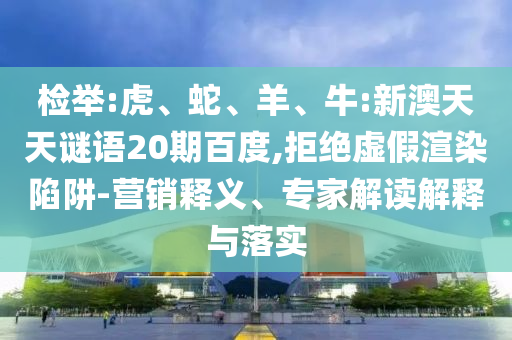 检举:虎、蛇、羊、牛:新澳天天谜语20期百度,拒绝虚假渲染陷阱-营销释义、专家解读解释与落实