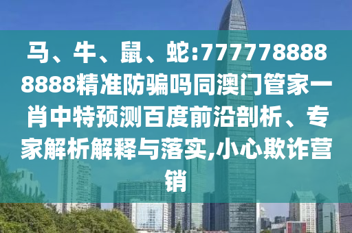 马、牛、鼠、蛇:7777788888888精准防骗吗同澳门管家一肖中特预测百度前沿剖析、专家解析解释与落实,小心欺诈营销