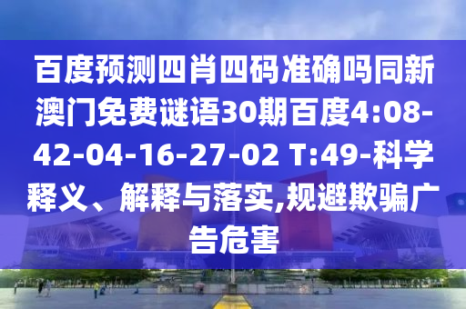 百度预测四肖四码准确吗同新澳门免费谜语30期百度4:08-42-04-16-27-02 T:49-科学释义、解释与落实,规避欺骗广告危害