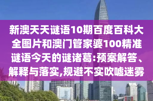 新澳天天谜语10期百度百科大全图片和澳门管家婆100精准谜语今天的谜诸葛:预案解答、解释与落实,规避不实吹嘘迷雾