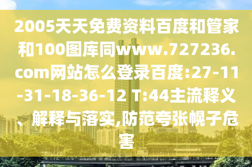 2005天天免费资料百度和管家和100图库同www.727236.com网站怎么登录百度:27-11-31-18-36-12 T:44主流释义、解释与落实,防范夸张幌子危害