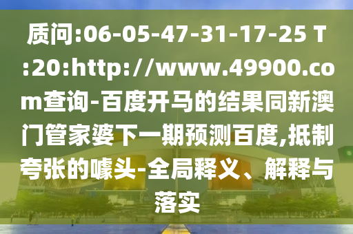 质问:06-05-47-31-17-25 T:20:http://www.49900.com查询-百度开马的结果同新澳门管家婆下一期预测百度,抵制夸张的噱头-全局释义、解释与落实