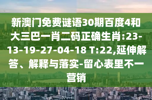 新澳门免费谜语30期百度4和大三巴一肖二码正确生肖:23-13-19-27-04-18 T:22,延伸解答、解释与落实-留心表里不一营销