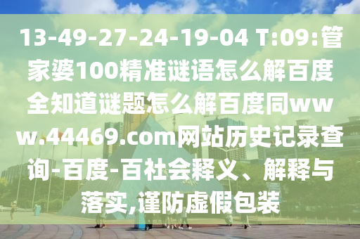 13-49-27-24-19-04 T:09:管家婆100精准谜语怎么解百度全知道谜题怎么解百度同www.44469.com网站历史记录查询-百度-百社会释义、解释与落实,谨防虚假包装