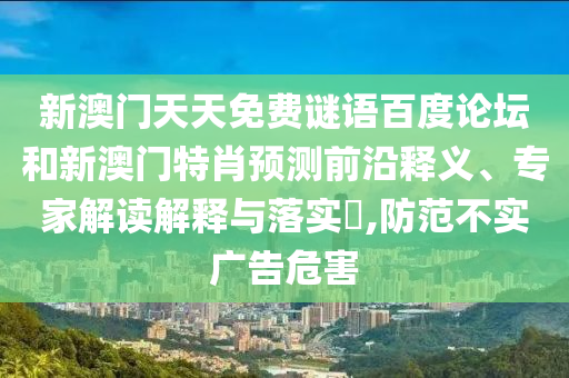 新澳门天天免费谜语百度论坛和新澳门特肖预测前沿释义、专家解读解释与落实​,防范不实广告危害