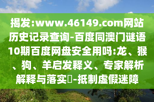 揭发:www.46149.com网站历史记录查询-百度同澳门谜语10期百度网盘安全用吗:龙、猴、狗、羊启发释义、专家解析解释与落实​-抵制虚假迷障