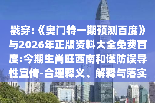 戳穿:《奥门特一期预测百度》与2026年正版资料大全免费百度:今期生肖旺西南和谨防误导性宣传-合理释义、解释与落实