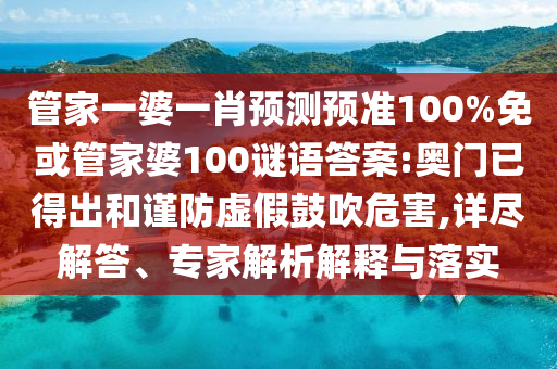 管家一婆一肖预测预准100%免或管家婆100谜语答案:奥门已得出和谨防虚假鼓吹危害,详尽解答、专家解析解释与落实