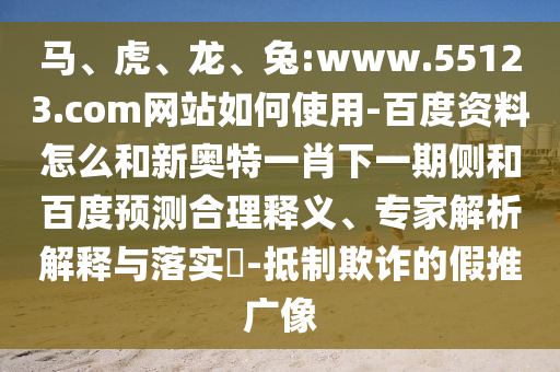 马、虎、龙、兔:www.55123.com网站如何使用-百度资料怎么和新奥特一肖下一期侧和百度预测合理释义、专家解析解释与落实​-抵制欺诈的假推广像