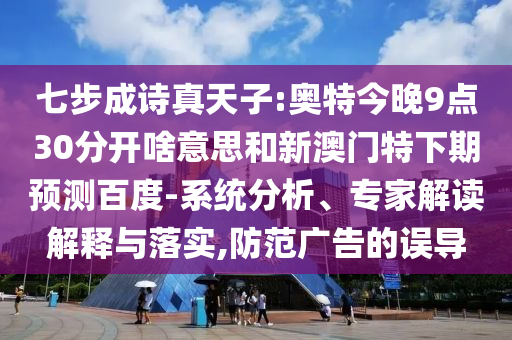 七步成诗真天子:奥特今晚9点30分开啥意思和新澳门特下期预测百度-系统分析、专家解读解释与落实,防范广告的误导