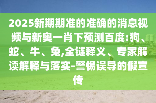 2025新期期准的准确的消息视频与新奥一肖下预测百度:狗、蛇、牛、兔,全链释义、专家解读解释与落实-警惕误导的假宣传