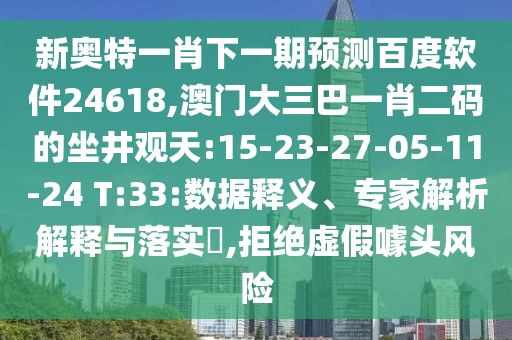 新奥特一肖下一期预测百度软件24618,澳门大三巴一肖二码的坐井观天:15-23-27-05-11-24 T:33:数据释义、专家解析解释与落实​,拒绝虚假噱头风险