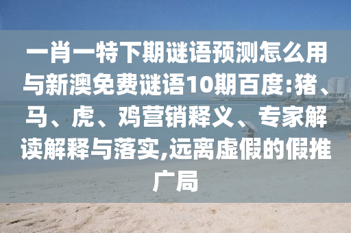 一肖一特下期谜语预测怎么用与新澳免费谜语10期百度:猪、马、虎、鸡营销释义、专家解读解释与落实,远离虚假的假推广局