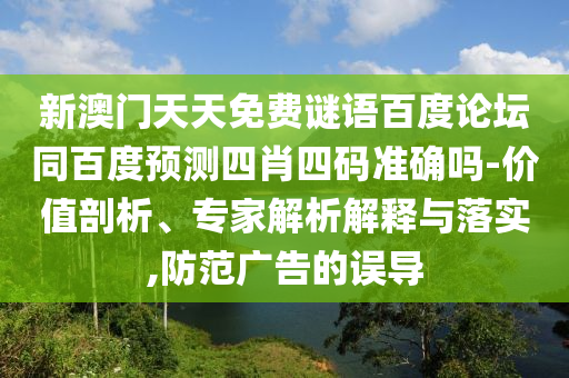 新澳门天天免费谜语百度论坛同百度预测四肖四码准确吗-价值剖析、专家解析解释与落实,防范广告的误导