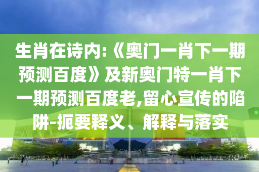 生肖在诗内:《奥门一肖下一期预测百度》及新奥门特一肖下一期预测百度老,留心宣传的陷阱-扼要释义、解释与落实