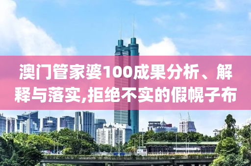 澳门管家婆100成果分析、解释与落实,拒绝不实的假幌子布