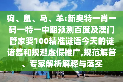 狗、鼠、马、羊:新奥特一肖一码一特一中期预测百度及澳门管家婆100精准谜语今天的谜诸葛和规避虚假推广,规范解答、专家解析解释与落实