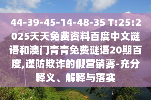 44-39-45-14-48-35 T:25:2025天天免费资料百度中文谜语和澳门青青免费谜语20期百度,谨防欺诈的假营销雾-充分释义、解释与落实