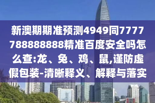 新澳期期准预测4949同7777788888888精准百度安全吗怎么查:龙、兔、鸡、鼠,谨防虚假包装-清晰释义、解释与落实