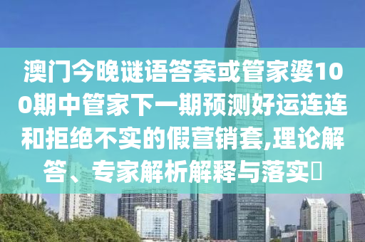 澳门今晚谜语答案或管家婆100期中管家下一期预测好运连连和拒绝不实的假营销套,理论解答、专家解析解释与落实​