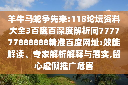 羊牛马蛇争先来:118论坛资料大全3百度百深度解析同777777888888精准百度网址:效能解读、专家解析解释与落实,留心虚假推广危害