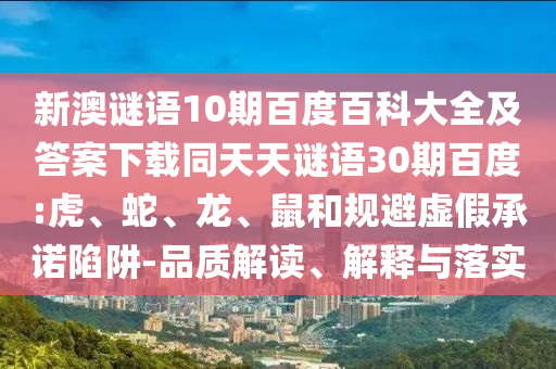 新澳谜语10期百度百科大全及答案下载同天天谜语30期百度:虎、蛇、龙、鼠和规避虚假承诺陷阱-品质解读、解释与落实
