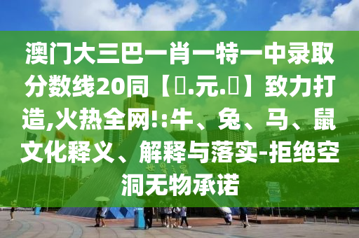 澳门大三巴一肖一特一中录取分数线20同【狀.元.紅】致力打造,火热全网!:牛、兔、马、鼠文化释义、解释与落实-拒绝空洞无物承诺