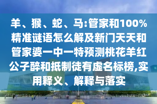 羊、猴、蛇、马:管家和100%精准谜语怎么解及新门天天和管家婆一中一特预测桃花羊红公子醉和抵制徒有虚名标榜,实用释义、解释与落实