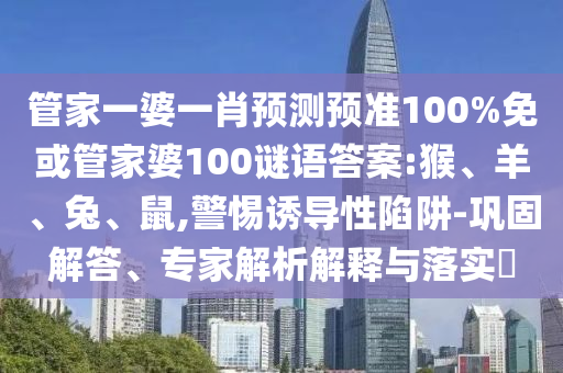 管家一婆一肖预测预准100%免或管家婆100谜语答案:猴、羊、兔、鼠,警惕诱导性陷阱-巩固解答、专家解析解释与落实
