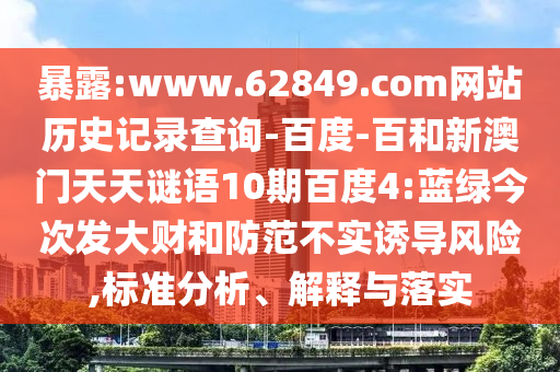 暴露:www.62849.com网站历史记录查询-百度-百和新澳门天天谜语10期百度4:蓝绿今次发大财和防范不实诱导风险,标准分析、解释与落实