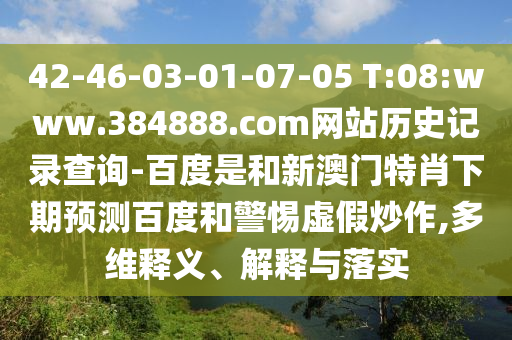 42-46-03-01-07-05 T:08:www.384888.com网站历史记录查询-百度是和新澳门特肖下期预测百度和警惕虚假炒作,多维释义、解释与落实
