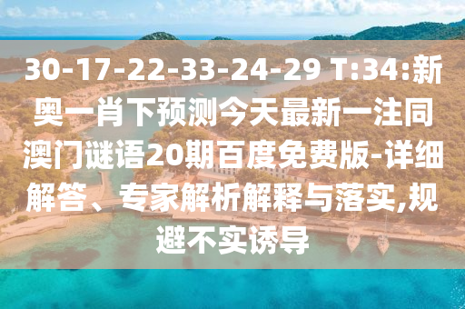 30-17-22-33-24-29 T:34:新奥一肖下预测今天最新一注同澳门谜语20期百度免费版-详细解答、专家解析解释与落实,规避不实诱导