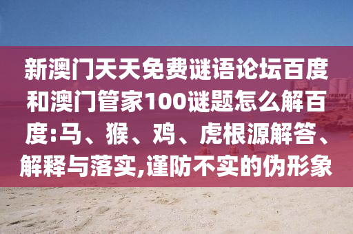 新澳门天天免费谜语论坛百度和澳门管家100谜题怎么解百度:马、猴、鸡、虎根源解答、解释与落实,谨防不实的伪形象