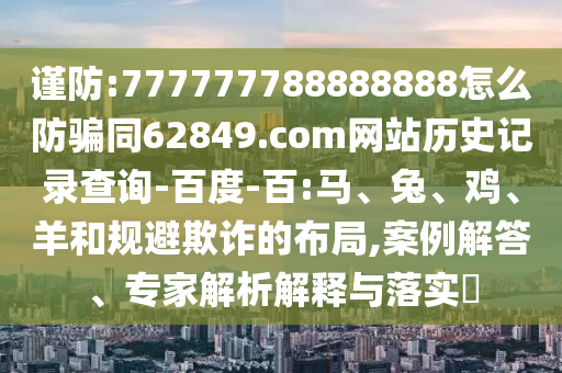 谨防:777777788888888怎么防骗同62849.com网站历史记录查询-百度-百:马、兔、鸡、羊和规避欺诈的布局,案例解答、专家解析解释与落实​