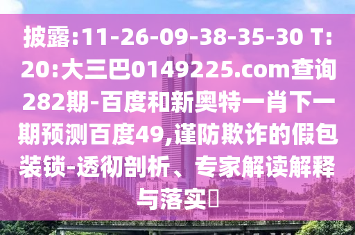 披露:11-26-09-38-35-30 T:20:大三巴0149225.com查询282期-百度和新奥特一肖下一期预测百度49,谨防欺诈的假包装锁-透彻剖析、专家解读解释与落实​
