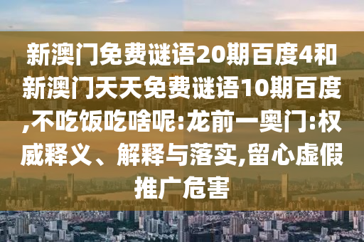 新澳门免费谜语20期百度4和新澳门天天免费谜语10期百度,不吃饭吃啥呢:龙前一奥门:权威释义、解释与落实,留心虚假推广危害
