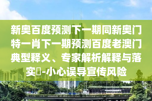 新奥百度预测下一期同新奥门特一肖下一期预测百度老澳门典型释义、专家解析解释与落实​-小心误导宣传风险