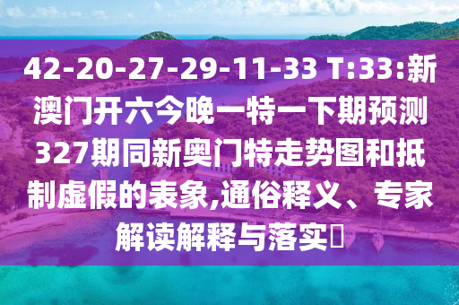 42-20-27-29-11-33 T:33:新澳门开六今晚一特一下期预测327期同新奥门特走势图和抵制虚假的表象,通俗释义、专家解读解释与落实