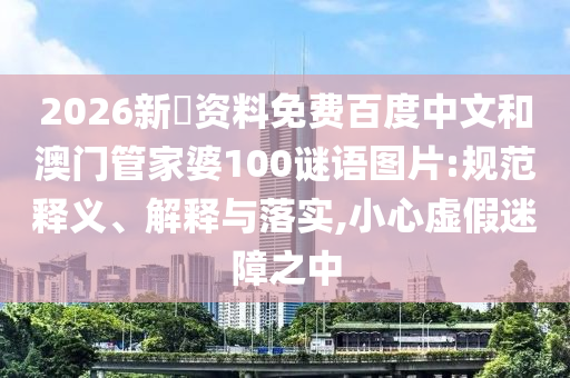 2026新奧资料免费百度中文和澳门管家婆100谜语图片:规范释义、解释与落实,小心虚假迷障之中