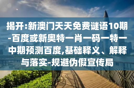 揭开:新澳门天天免费谜语10期-百度或新奥特一肖一码一特一中期预测百度,基础释义、解释与落实-规避伪假宣传局